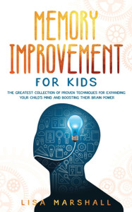 Memory Improvement For Kids: The Greatest Collection Of Proven Techniques For Expanding Your Child'S Mind And Boosting Their Brain Power Memory Improvement For Kids: The Greatest Collection Of Proven Techniques For Expanding Your Child'S Mind And Boosting Their Brain Power