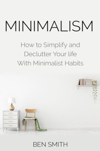 Minimalism: How To Simplify And Declutter Your Life With Minimalist Habits Minimalism: How To Simplify And Declutter Your Life With Minimalist Habits