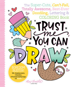 Trust Me, You Can Draw: The Super-Cute, Can'T-Fail, Totally Awesome, Best-Ever Doodling, Lettering & Coloring Book Trust Me, You Can Draw: The Super-Cute, Can'T-Fail, Totally Awesome, Best-Ever Doodling, Lettering & Coloring Book
