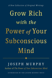 Grow Rich With The Power Of Your Subconscious Mind: A New Collection Of Original Writings Authorised By The Joseph Murphy Trust Grow Rich With The Power Of Your Subconscious Mind: A New Collection Of Original Writings Authorised By The Joseph Murphy Trust