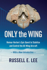 Only The Wing: Reimar Horten'S Epic Quest To Stabilize And Control The All-Wing Aircraft - With A New Introduction Only The Wing: Reimar Horten'S Epic Quest To Stabilize And Control The All-Wing Aircraft - With A New Introduction