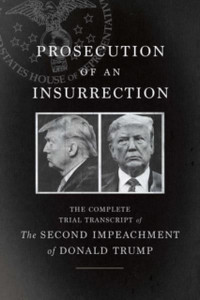 Prosecution Of An Insurrection: The Complete Trial Transcript Of The Second Impeachment Of Donald Trump Prosecution Of An Insurrection: The Complete Trial Transcript Of The Second Impeachment Of Donald Trump