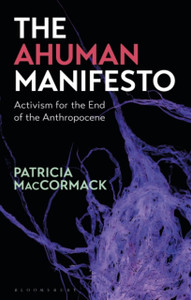 The Ahuman Manifesto: Activism For The End Of The Anthropocene The Ahuman Manifesto: Activism For The End Of The Anthropocene