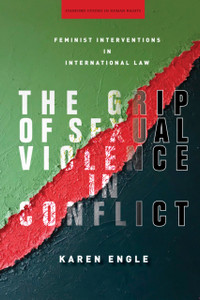 The Grip Of Sexual Violence In Conflict: Feminist Interventions In International Law The Grip Of Sexual Violence In Conflict: Feminist Interventions In International Law