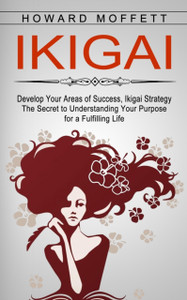 Ikigai: Develop Your Areas Of Success, Ikigai Strategy (The Secret To Understanding Your Purpose For A Fulfilling Life)