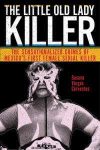 The Little Old Lady Killer: The Sensationalized Crimes Of Mexico'S First Female Serial Killer - 9781479853083