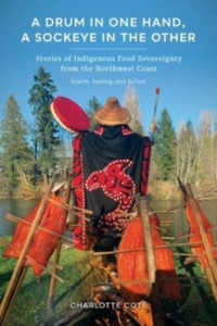 A Drum In One Hand, A Sockeye In The Other: Stories Of Indigenous Food Sovereignty From The Northwest Coast A Drum In One Hand, A Sockeye In The Other: Stories Of Indigenous Food Sovereignty From The Northwest Coast