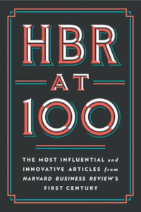 Hbr At 100: The Most Essential, Influential, And Innovative Articles From Hbr'S First 100 Years Hbr At 100: The Most Essential, Influential, And Innovative Articles From Hbr'S First 100 Years