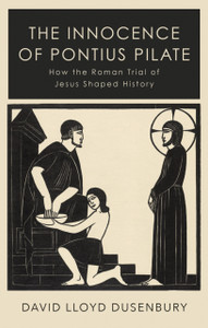 The Innocence Of Pontius Pilate: How The Roman Trial Of Jesus Shaped History