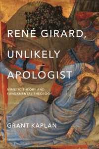 Rene Girard, Unlikely Apologist: Mimetic Theory And Fundamental Theology Rene Girard, Unlikely Apologist: Mimetic Theory And Fundamental Theology