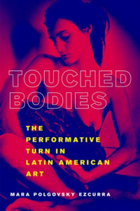 Touched Bodies: The Performance Turn In Latin American Art Touched Bodies: The Performance Turn In Latin American Art