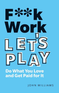 F**K Work, Let'S Play : Do What You Love And Get Paid For It: Do What You Love And Get Paid For It
