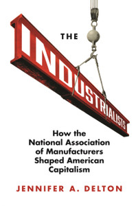 The Industrialists: How The National Association Of Manufacturers Shaped American Capitalism