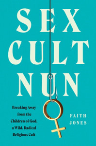 Sex Cult Nun: Breaking Away From The Children Of God, A Wild, Radical Religious Cult - 9780062952455