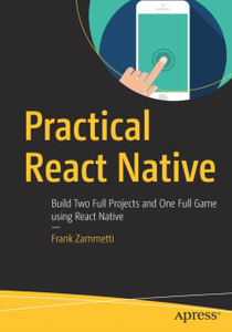 Practical React Native: Build Two Full Projects And One Full Game Using React Native Practical React Native: Build Two Full Projects And One Full Game Using React Native