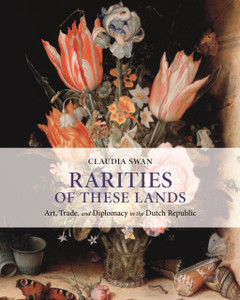 Rarities Of These Lands: Art, Trade, And Diplomacy In The Dutch Republic Rarities Of These Lands: Art, Trade, And Diplomacy In The Dutch Republic