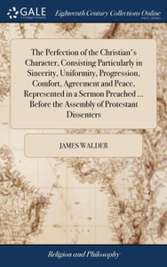 The Perfection Of The Christian'S Character, Consisting Particularly In Sincerity, Uniformity, Progression, Comfort, Agreement And Peace, Represented In A Sermon Preached ... Before The Assembly Of Protestant Dissenters - 9781385538364