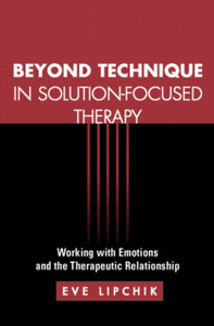 Beyond Technique In Solution-Focused Therapy: Working With Emotions And The Therapeutic Relationship - 9781609189914