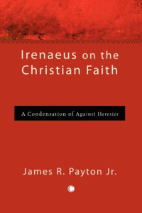 Irenaeus on the Christian Faith: A Condensation of 'Against Heresies' Irenaeus on the Christian Faith: A Condensation of 'Against Heresies'