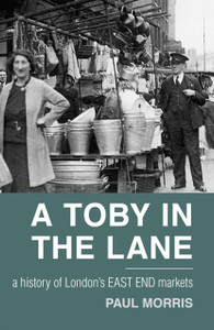A Toby in the Lane: A History of London's East End Markets A Toby in the Lane: A History of London's East End Markets