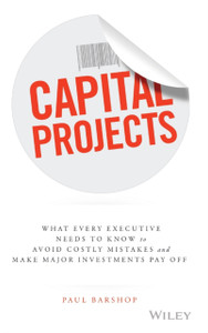 Capital Projects: What Every Executive Needs to Know to Avoid Costly Mistakes and Make Major Investments Pay Off