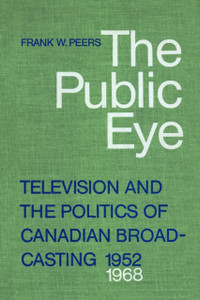 The Public Eye: Television and the Politics of Canadian Broadcasting, 1952-1968 The Public Eye: Television and the Politics of Canadian Broadcasting, 1952-1968