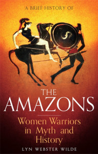 A Brief History of the Amazons: Women Warriors in Myth and History A Brief History of the Amazons: Women Warriors in Myth and History