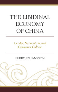 The Libidinal Economy of China: Gender, Nationalism, and Consumer Culture The Libidinal Economy of China: Gender, Nationalism, and Consumer Culture