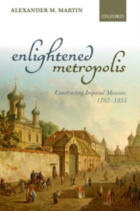 Enlightened Metropolis: Constructing Imperial Moscow, 1762-1855 Enlightened Metropolis: Constructing Imperial Moscow, 1762-1855