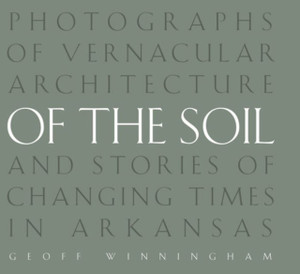 Of the Soil: Photographs of Vernacular Architecture and Stories of Changing Times in Arkansas