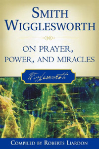 Smith Wigglesworth on Prayer, Power, and Miracles Smith Wigglesworth on Prayer, Power, and Miracles
