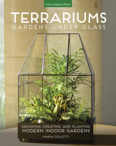 Terrariums - Gardens Under Glass: Designing, Creating, and Planting Modern Indoor Gardens Terrariums - Gardens Under Glass: Designing, Creating, and Planting Modern Indoor Gardens