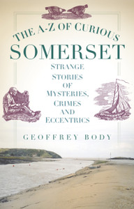 The A-Z of Curious Somerset: Strange Stories of Mysteries, Crimes and Eccentrics The A-Z of Curious Somerset: Strange Stories of Mysteries, Crimes and Eccentrics