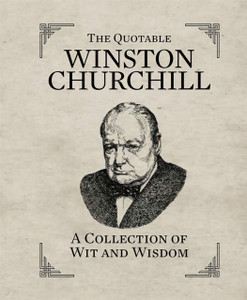 The Quotable Winston Churchill: A Collection of Wit and Wisdom The Quotable Winston Churchill: A Collection of Wit and Wisdom