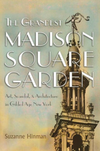 The Grandest Madison Square Garden : Art, Scandal, and Architecture in Gilded Age New York