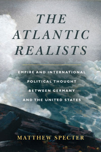The Atlantic Realists : Empireand International Political Thought Between Germany and the United States