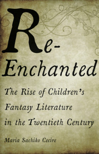Re-Enchanted : The Rise of Children's Fantasy Literature in the Twentieth Century Re-Enchanted : The Rise of Children's Fantasy Literature in the Twentieth Century