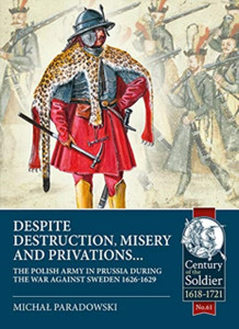 Despite Destruction, Misery and Privations... : The Polish Army in Prussia During the War Against Sweden 1626-1629 Despite Destruction, Misery and Privations... : The Polish Army in Prussia During the War Against Sweden 1626-1629