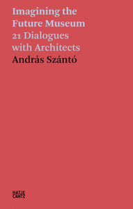 Andras Szanto. Imagining the Future Museum : 21 Dialogues with Architects Andras Szanto. Imagining the Future Museum : 21 Dialogues with Architects