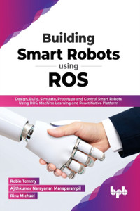 Building Smart Robots Using ROS : Design, Build, Simulate, Prototype and Control Smart Robots Using ROS, Machine Learning and React Native Platform