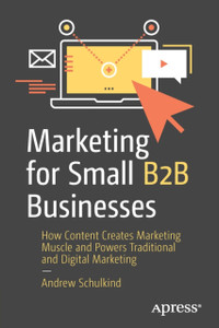 Marketing for Small B2B Businesses : How Content Creates Marketing Muscle and Powers Traditional and Digital Marketing Marketing for Small B2B Businesses : How Content Creates Marketing Muscle and Powers Traditional and Digital Marketing