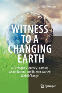 Witness To A Changing Earth : A Geologist's Journey Learning About Natural and Human-caused Global Change Witness To A Changing Earth : A Geologist's Journey Learning About Natural and Human-caused Global Change