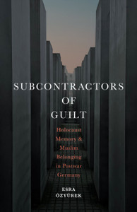 Subcontractors of Guilt : Holocaust Memory and Muslim Belonging in Postwar Germany Subcontractors of Guilt : Holocaust Memory and Muslim Belonging in Postwar Germany