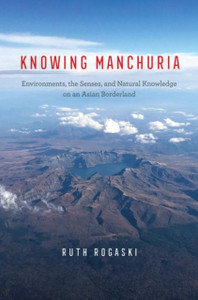 Knowing Manchuria : Environments, the Senses, and Natural Knowledge on an Asian Borderland