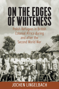 On the Edges of Whiteness: Polish Refugees in British Colonial Africa During and After the Second World War