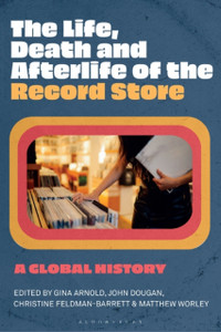 The Life, Death, and Afterlife of the Record Store : A Global History The Life, Death, and Afterlife of the Record Store : A Global History