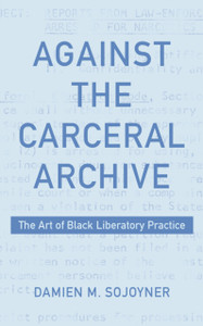 Against the Carceral Archive : The Art of Black Liberatory Practice Against the Carceral Archive : The Art of Black Liberatory Practice