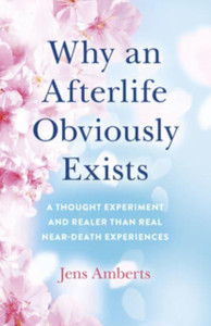 Why an Afterlife Obviously Exists - A Thought Experiment and Realer Than Real Near-Death Experiences Why an Afterlife Obviously Exists - A Thought Experiment and Realer Than Real Near-Death Experiences