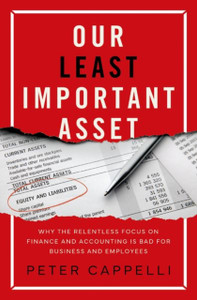 Our Least Important Asset : Why the Relentless Focus on Finance and Accounting is Bad for Business and Employees