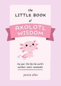 The Little Book of Axolotl Wisdom: Live Your Life Like the World's Weirdest, Cutest Salamander
